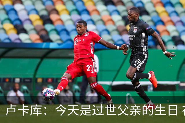 卢卡库：今天是过世父亲的生日 在替补席时情绪涌上心头但我没哭
